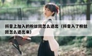 抖音上加入的粉丝团怎么退出（抖音入了粉丝团怎么退出来）