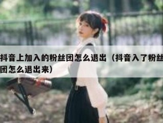 抖音上加入的粉丝团怎么退出（抖音入了粉丝团怎么退出来）