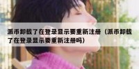 派币卸载了在登录显示要重新注册（派币卸载了在登录显示要重新注册吗）
