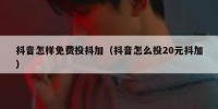 抖音怎样免费投抖加（抖音怎么投20元抖加）