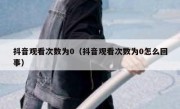 抖音观看次数为0（抖音观看次数为0怎么回事）