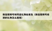 微信视频号如何送礼物给朋友（微信视频号收到的礼物怎么提现）