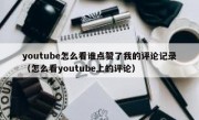 youtube怎么看谁点赞了我的评论记录（怎么看youtube上的评论）