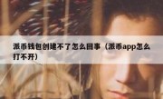 派币钱包创建不了怎么回事（派币app怎么打不开）