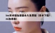 ins安卓版加速器永久免费版（安卓下载ins加速器）
