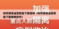 如何使用油管教程下载视频（如何使用油管教程下载视频软件）