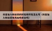 抖音加入粉丝团的好处和坏处怎么写（抖音加入粉丝团有风险吗安全吗）