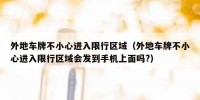 外地车牌不小心进入限行区域（外地车牌不小心进入限行区域会发到手机上面吗?）