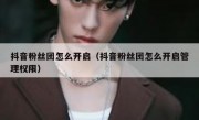 抖音粉丝团怎么开启（抖音粉丝团怎么开启管理权限）