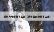派币为啥登录不上去（派币怎么登录不上去）