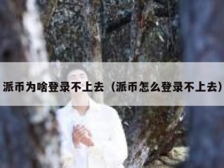 派币为啥登录不上去（派币怎么登录不上去）