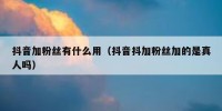 抖音加粉丝有什么用（抖音抖加粉丝加的是真人吗）