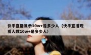 快手直播显示10w+是多少人（快手直播观看人数10w+是多少人）