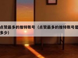 点赞最多的推特账号（点赞最多的推特账号是多少）