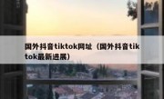 国外抖音tiktok网址（国外抖音tiktok最新进展）