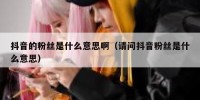 抖音的粉丝是什么意思啊（请问抖音粉丝是什么意思）