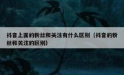 抖音上面的粉丝和关注有什么区别（抖音的粉丝和关注的区别）