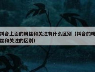 抖音上面的粉丝和关注有什么区别（抖音的粉丝和关注的区别）