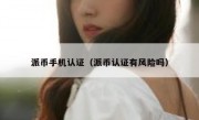 派币手机认证（派币认证有风险吗）