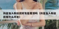 抖音加入粉丝团好友能看到吗（抖音加入粉丝团有什么坏处）