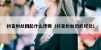 抖音粉丝团起什么作用（抖音粉丝团的好处）