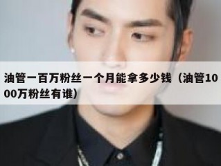 油管一百万粉丝一个月能拿多少钱（油管1000万粉丝有谁）