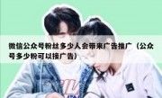 微信公众号粉丝多少人会带来广告推广（公众号多少粉可以接广告）