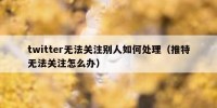 twitter无法关注别人如何处理（推特无法关注怎么办）