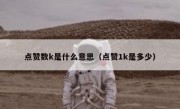 点赞数k是什么意思（点赞1k是多少）