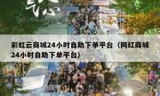 彩虹云商城24小时自助下单平台（网红商城24小时自助下单平台）