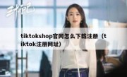 tiktokshop官网怎么下载注册（tiktok注册网址）