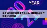 抖音的粉丝团在哪里怎么进入（抖音粉丝团在哪里可以查看）