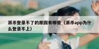 派币登录不了的原因有哪些（派币app为什么登录不上）