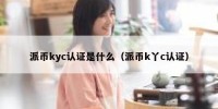 派币kyc认证是什么（派币k丫c认证）