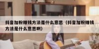 抖音加粉赚钱方法是什么意思（抖音加粉赚钱方法是什么意思啊）