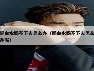 喝白水喝不下去怎么办（喝白水喝不下去怎么办呢）