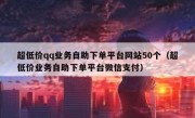 超低价qq业务自助下单平台网站50个（超低价业务自助下单平台微信支付）