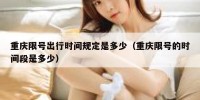 重庆限号出行时间规定是多少（重庆限号的时间段是多少）