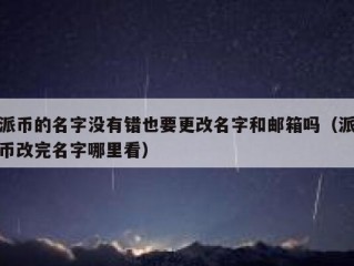 派币的名字没有错也要更改名字和邮箱吗（派币改完名字哪里看）