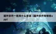 国外软件一般用什么登录（国外软件有哪些app）