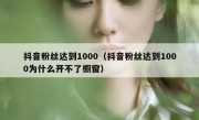 抖音粉丝达到1000（抖音粉丝达到1000为什么开不了橱窗）