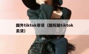 国外tiktok带货（国际版tiktok卖货）