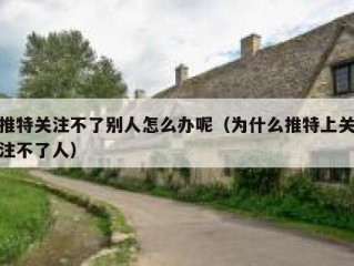 推特关注不了别人怎么办呢（为什么推特上关注不了人）