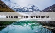 海外服务器什么价格（海外服务器低价）