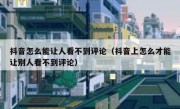 抖音怎么能让人看不到评论（抖音上怎么才能让别人看不到评论）