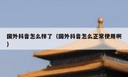 国外抖音怎么样了（国外抖音怎么正常使用啊）