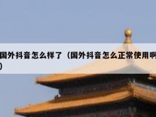 国外抖音怎么样了（国外抖音怎么正常使用啊）