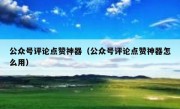 公众号评论点赞神器（公众号评论点赞神器怎么用）