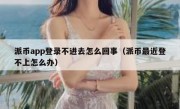 派币app登录不进去怎么回事（派币最近登不上怎么办）