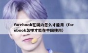 facebook在国内怎么才能用（facebook怎样才能在中国使用）